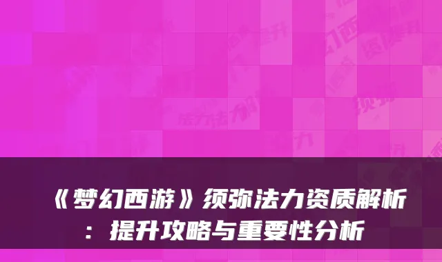 《梦幻西游》须弥法力资质解析：提升攻略与重要性分析