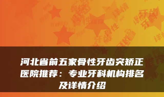 河北省前五家骨性牙齿突矫正医院推荐：专业牙科机构排名及详情介绍