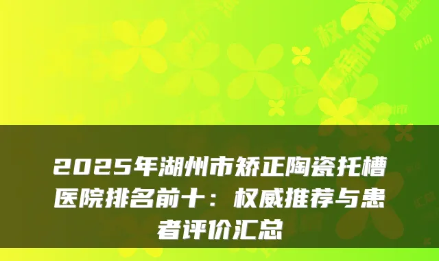 2025年湖州市矫正陶瓷托槽医院排名前十:推荐与患者评价汇总