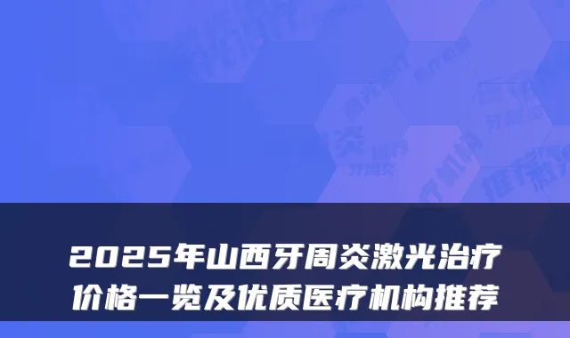 2025年山西牙周炎激光治疗价格一览及优质医疗机构推荐