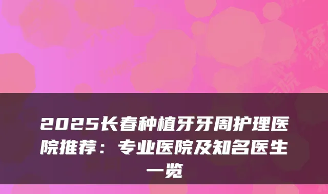 2025长春种植牙牙周护理医院推荐：专业医院及知名医生一览