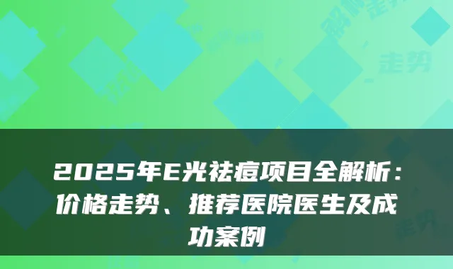 2025年E光祛痘项目全解析：价格走势、推荐医院医生及成功案例