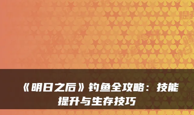 《明日之后》钓鱼全攻略：技能提升与生存技巧