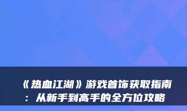 《热血江湖》游戏首饰获取指南：从新手到高手的全方位攻略