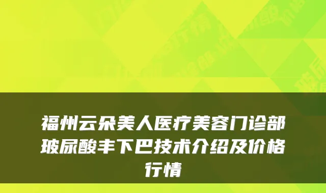 福州云朵美人医疗美容门诊部玻尿酸丰下巴技术介绍及价格行情
