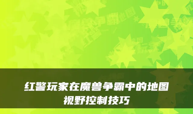 红警玩家在魔兽争霸中的地图视野控制技巧