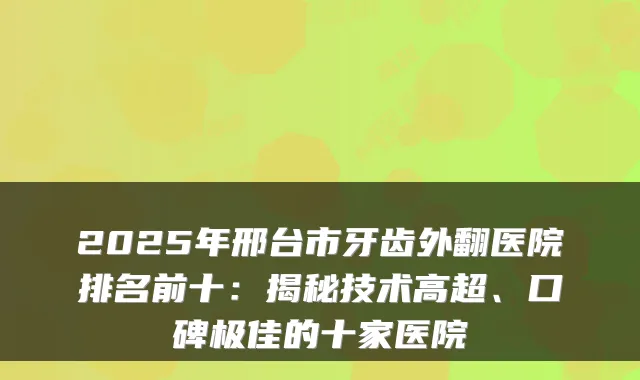 2025年邢台市牙齿外翻医院排名前十：揭秘技术高超、口碑的十家医院