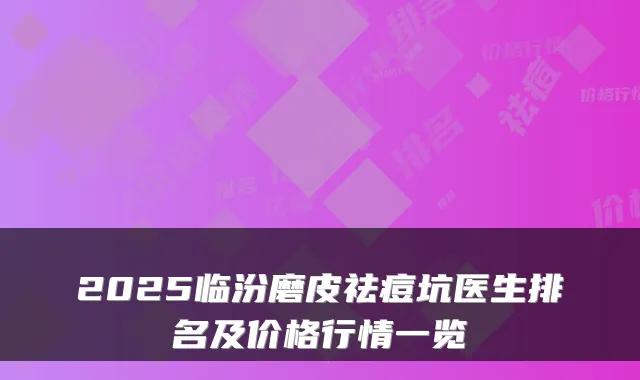 2025临汾磨皮祛痘坑医生排名及价格行情一览