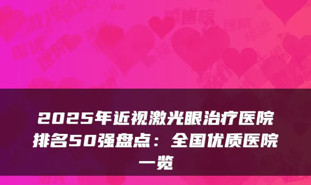 2025年近视激光眼医院排名50强盘点：全国优质医院一览