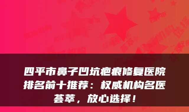 四平市鼻子凹坑疤痕修复医院排名前十推荐:机构名医荟萃,放心选择!