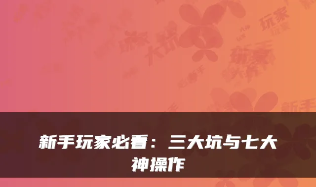 新手玩家必看：三大坑与七大神操作