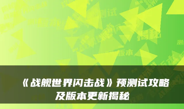 《战舰世界闪击战》预测试攻略及版本更新揭秘