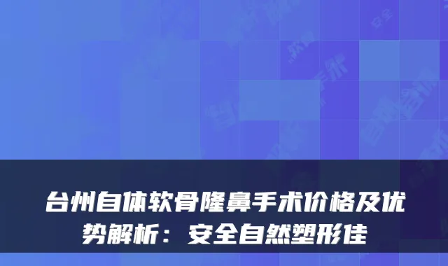 台州自体软骨隆鼻手术价格及优势解析：安全自然塑形佳