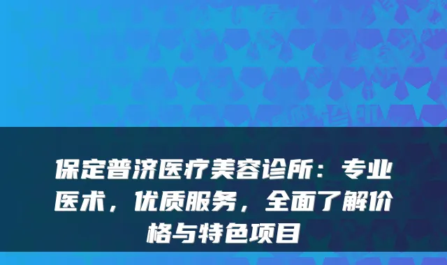 保定普济医疗美容诊所：专业医术，优质服务，全面了解价格与特色项目