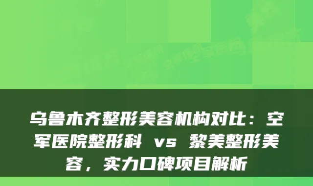 乌鲁木齐整形美容机构对比:空军医院整形科 vs 黎美整形美容,实力口碑项目解析