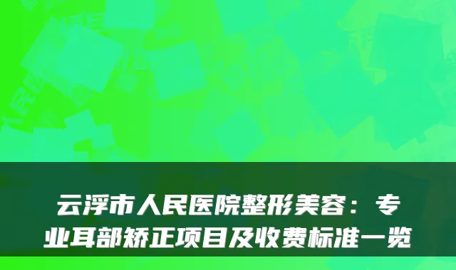 云浮市人民医院整形美容:专业耳部矫正项目及收费标准一览