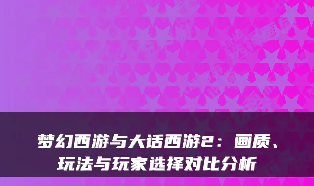 梦幻西游与大话西游2：画质、玩法与玩家选择对比分析