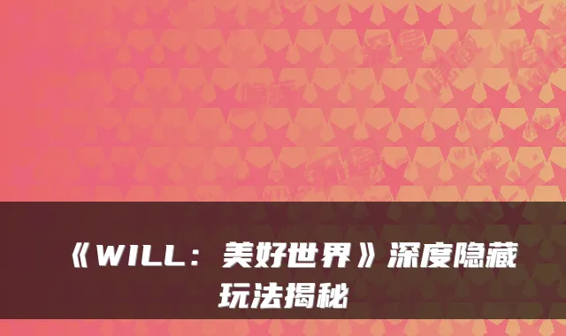 《WILL：美好世界》深度隐藏玩法揭秘