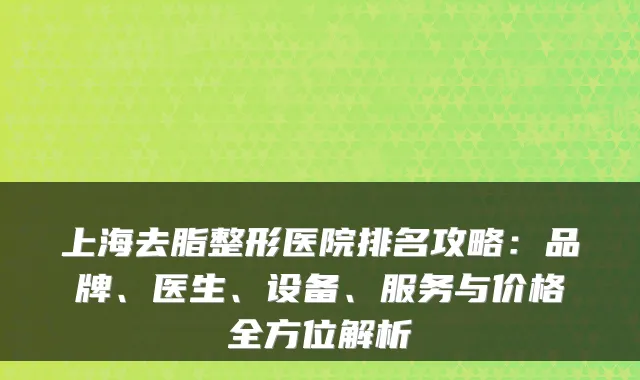 上海去脂整形医院排名攻略：品牌、医生、设备、服务与价格全方位解析