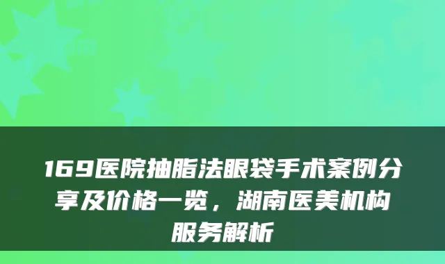 169医院抽脂法眼袋手术案例分享及价格一览，湖南医美机构服务解析