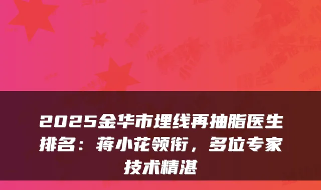 2025金华市埋线再抽脂医生排名：蒋小花领衔，多位专家技术精湛
