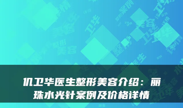 仉卫华医生整形美容介绍：丽珠水光针案例及价格详情