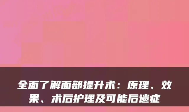 全面了解面部提升术:原理、效果、术后护理及可能后遗症