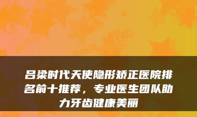 吕梁时代天使隐形矫正医院排名前十推荐,专业医生团队助力牙齿健康美丽