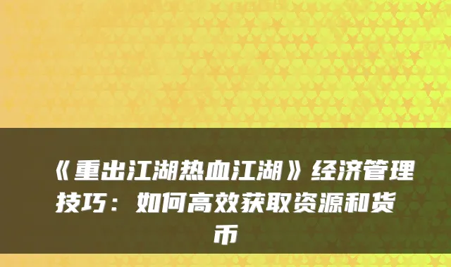 《重出江湖热血江湖》经济管理技巧：如何高效获取资源和货币