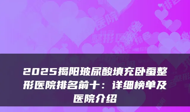 2025揭阳玻尿酸填充卧蚕整形医院排名前十：详细榜单及医院介绍