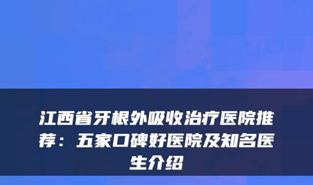 江西省牙根外吸收治疗医院推荐:五家口碑好医院及知名医生介绍
