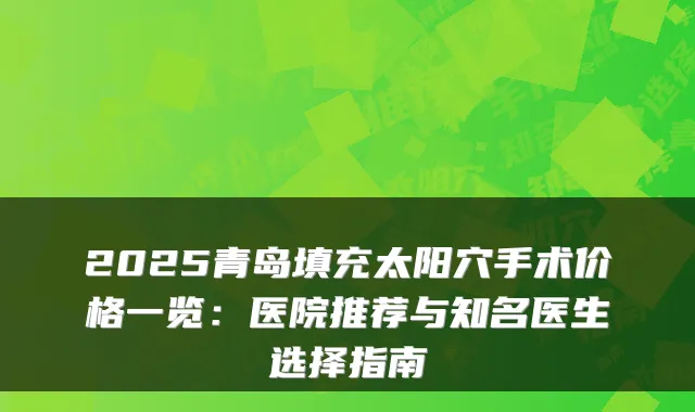 2025青岛填充太阳穴手术价格一览:医院推荐与知名医生选择指南