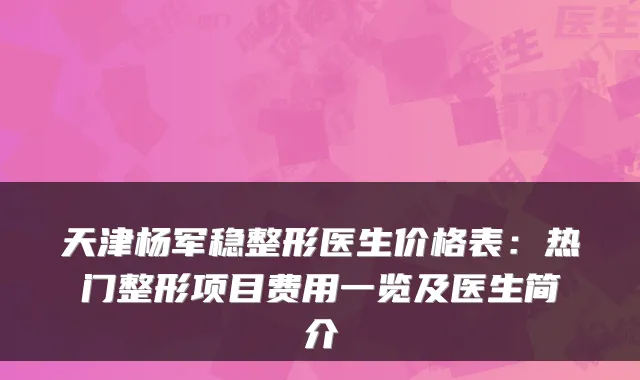 天津杨军稳整形医生价格表：热门整形项目费用一览及医生简介
