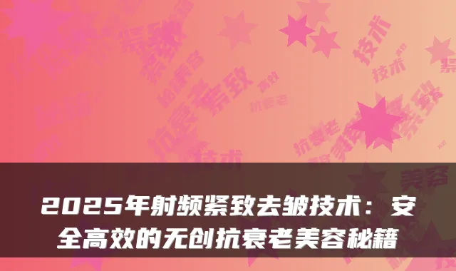 2025年射频紧致去皱技术：安全高效的无创抗衰老美容秘籍