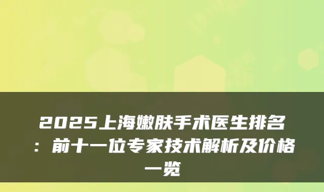2025上海嫩肤手术医生排名：前十一位专家技术解析及价格一览
