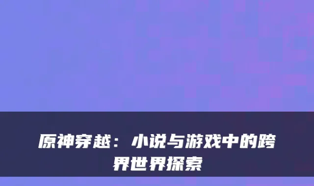 原神穿越:小说与游戏中的跨界世界探索