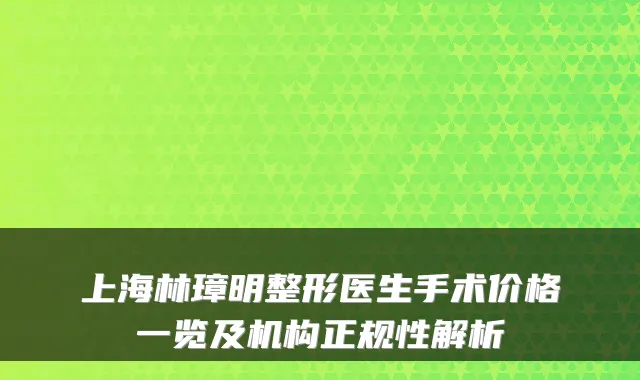上海林璋明整形医生手术价格一览及机构正规性解析
