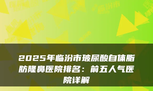 2025年临汾市玻尿酸自体脂肪隆鼻医院排名：前五人气医院详解