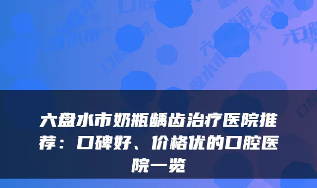 六盘水市奶瓶龋齿医院推荐：口碑好、价格优的口腔医院一览