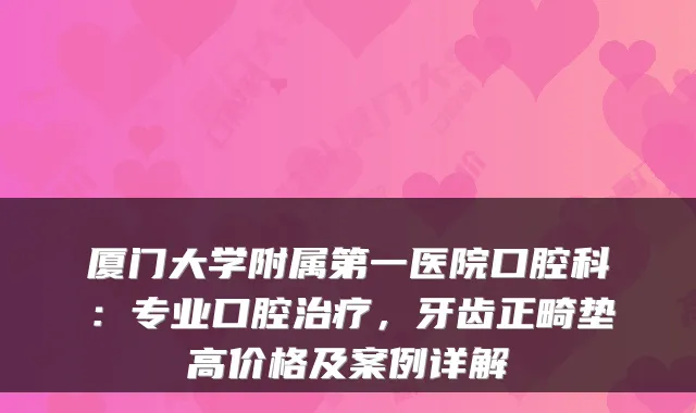 厦门大学附属第一医院口腔科：专业口腔，牙齿正畸垫高价格及案例详解