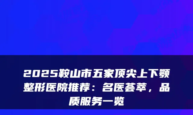 2025鞍山市五家顶尖上下颚整形医院推荐：名医荟萃，品质服务一览