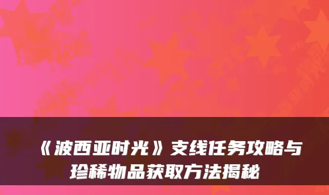 《波西亚时光》支线任务攻略与珍稀物品获取方法揭秘