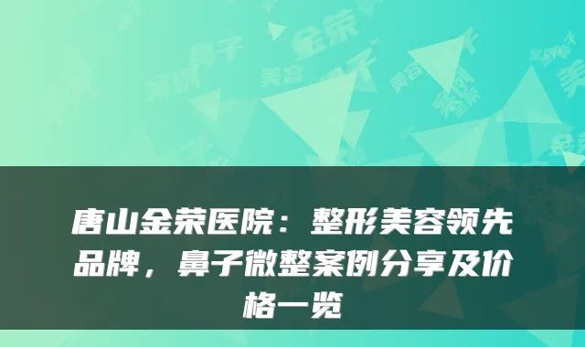 唐山金荣医院：整形美容领先品牌，鼻子微整案例分享及价格一览