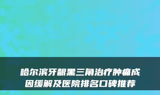 哈尔滨牙龈黑三角治疗肿痛成因缓解及医院排名口碑推荐