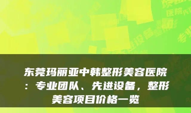 东莞玛丽亚中韩整形美容医院：专业团队、先进设备，整形美容项目价格一览