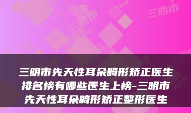 三明市先天性耳朵畸形矫正医生排名榜有哪些医生上榜-三明市先天性耳朵畸形矫正整形医生