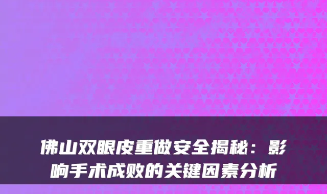 佛山双眼皮重做安全揭秘:影响手术成败的关键因素分析