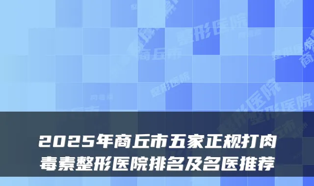2025年商丘市五家正规打整形医院排名及名医推荐