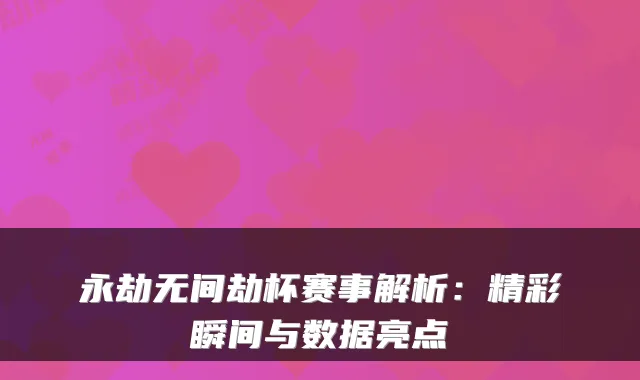永劫无间劫杯赛事解析：精彩瞬间与数据亮点