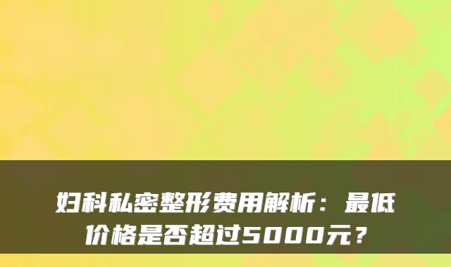 妇科私密整形费用解析:最低价格是否超过5000元?